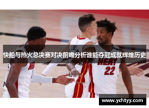 快船与热火总决赛对决前瞻分析谁能夺冠成就辉煌历史